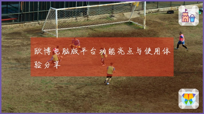 欧博电脑版平台功能亮点与使用体验分享