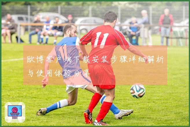欧博客户端下载安装步骤详细解析与使用体验分享