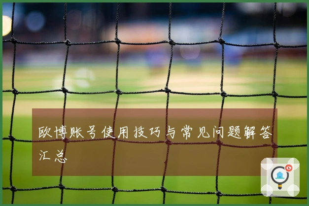 欧博账号使用技巧与常见问题解答汇总