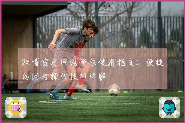 欧博官方网站登录使用指南：便捷访问与操作技巧详解