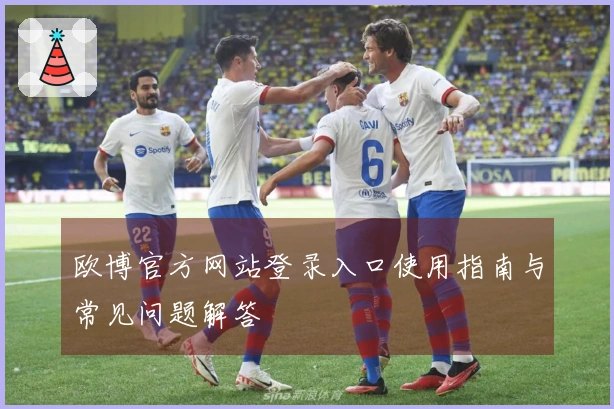 欧博官方网站登录入口使用指南与常见问题解答