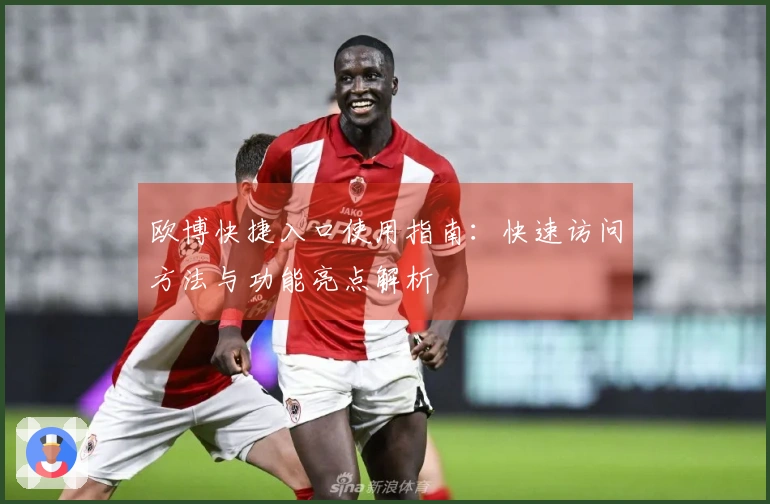 欧博快捷入口使用指南：快速访问方法与功能亮点解析