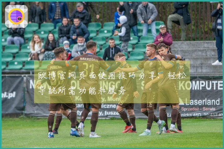 欧博官网页面使用技巧分享：轻松导航所需功能和服务