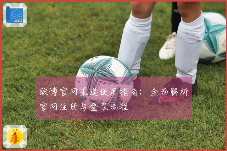 欧博官网渠道使用指南：全面解析官网注册与登录流程