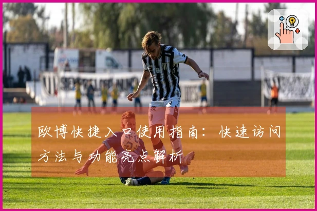 欧博快捷入口使用指南：快速访问方法与功能亮点解析