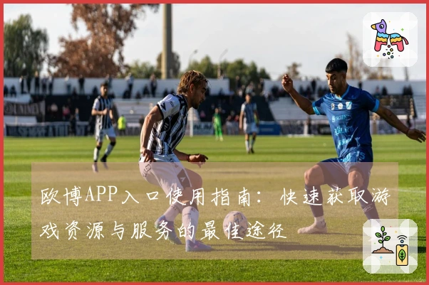 欧博APP入口使用指南：快速获取游戏资源与服务的最佳途径