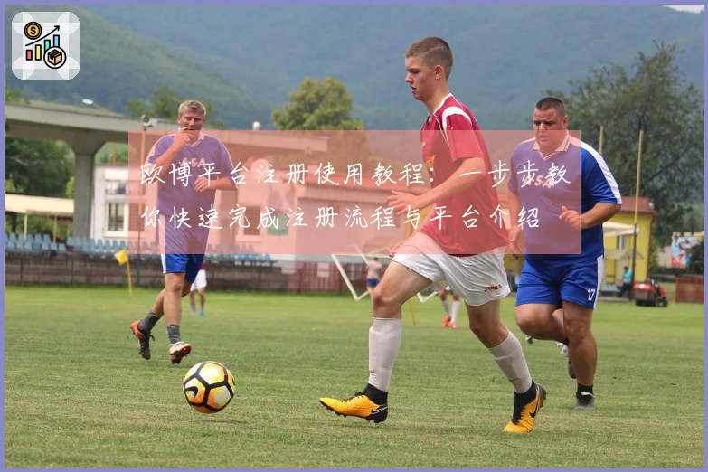 欧博平台注册使用教程：一步步教你快速完成注册流程与平台介绍