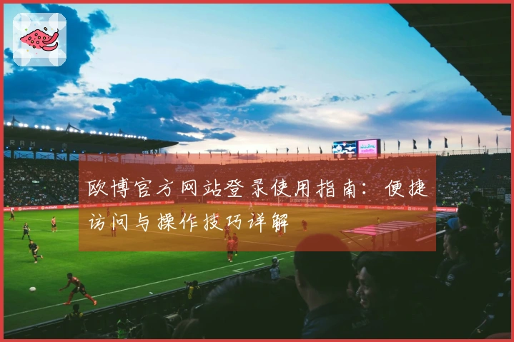 欧博官方网站登录使用指南：便捷访问与操作技巧详解