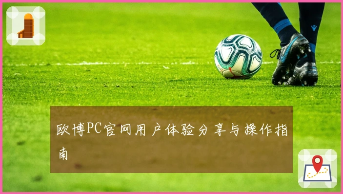 欧博PC官网用户体验分享与操作指南