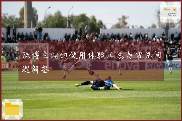 欧博主站的使用体验汇总与常见问题解答