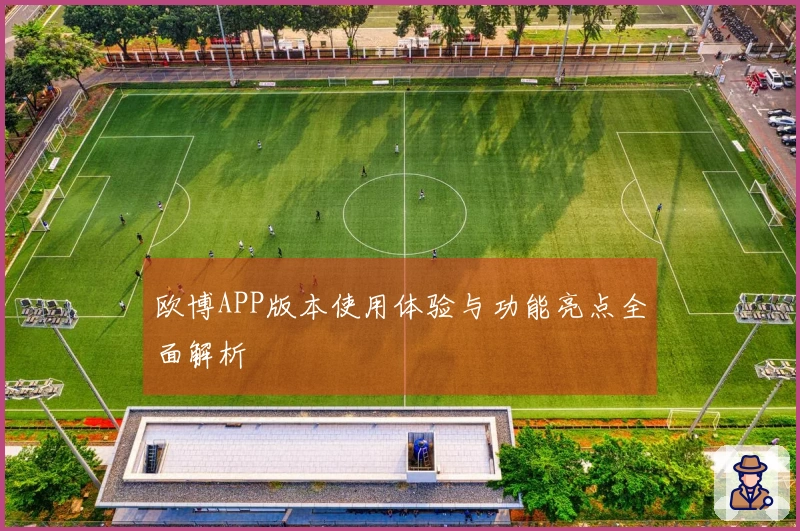 欧博APP版本使用体验与功能亮点全面解析