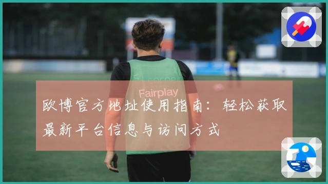 欧博官方地址使用指南：轻松获取最新平台信息与访问方式