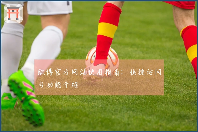 欧博官方网站使用指南：快捷访问与功能介绍