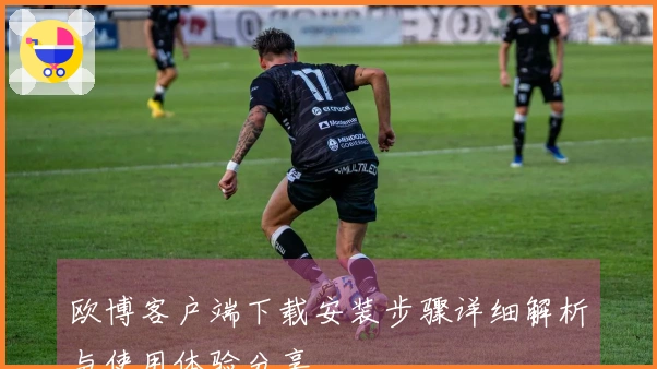 欧博客户端下载安装步骤详细解析与使用体验分享