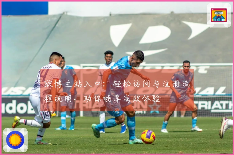 欧博主站入口：轻松访问与注册流程说明，助你畅享高效体验