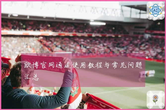 欧博官网通道使用教程与常见问题汇总