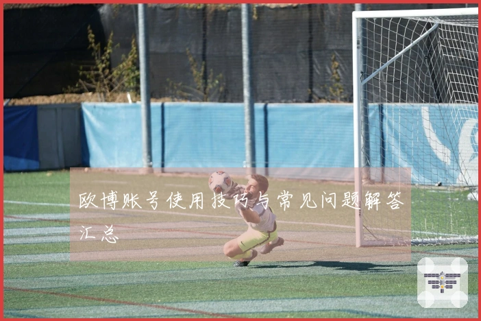 欧博账号使用技巧与常见问题解答汇总